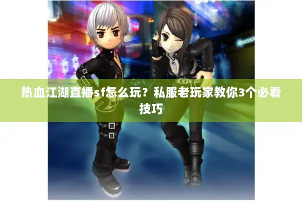 热血江湖直播sf怎么玩？私服老玩家教你3个必看技巧