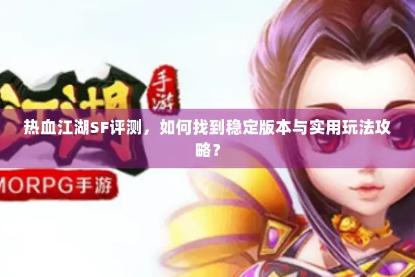 热血江湖SF评测，如何找到稳定版本与实用玩法攻略？