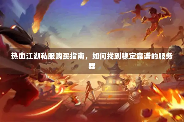 热血江湖私服购买指南，如何找到稳定靠谱的服务器