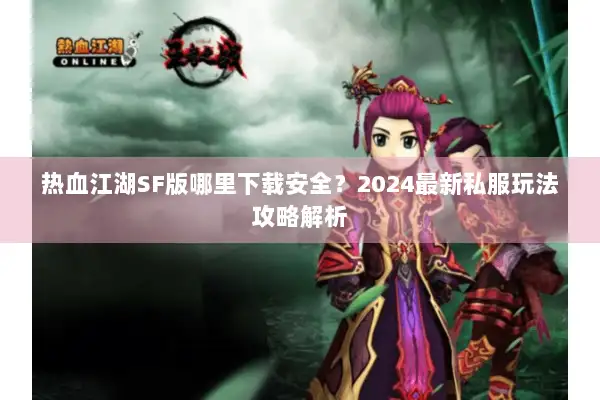 热血江湖SF版哪里下载安全？2024最新私服玩法攻略解析