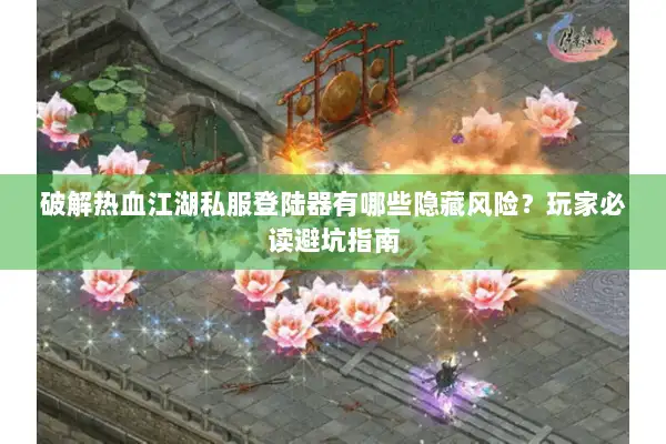 破解热血江湖私服登陆器有哪些隐藏风险？玩家必读避坑指南