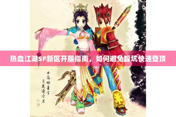 热血江湖SF新区开服指南,如何避免踩坑快速登顶 热血江湖SF新区开服指南,如何避免踩坑快速登顶