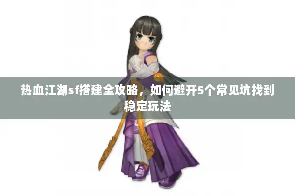 热血江湖sf搭建全攻略，如何避开5个常见坑找到稳定玩法