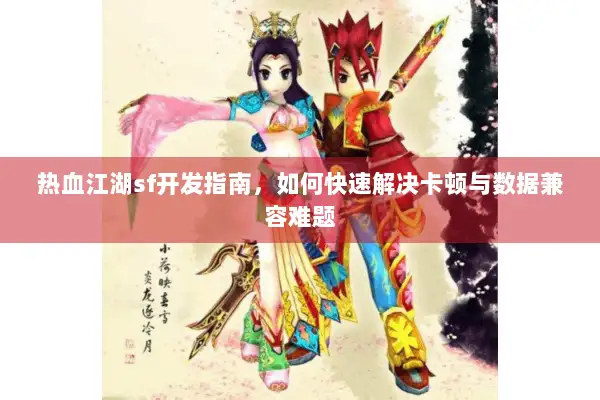 热血江湖sf开发指南,如何快速解决卡顿与数据兼容难题 热血江湖sf开发指南,如何快速解决卡顿与数据兼容难题