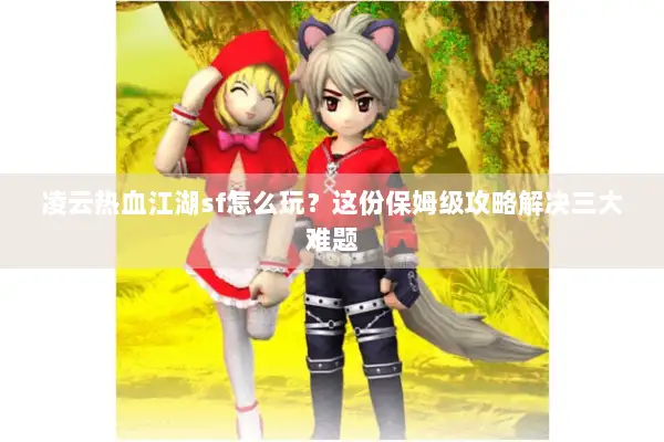 凌云热血江湖sf怎么玩？这份保姆级攻略解决三大难题