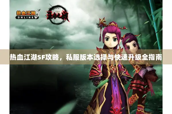 热血江湖SF攻略,私服版本选择与快速升级全指南 热血江湖SF攻略,私服版本选择与快速升级全指南