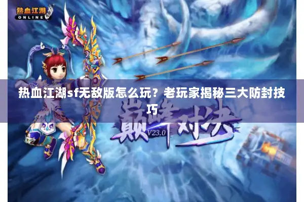 热血江湖sf无敌版怎么玩？老玩家揭秘三大防封技巧