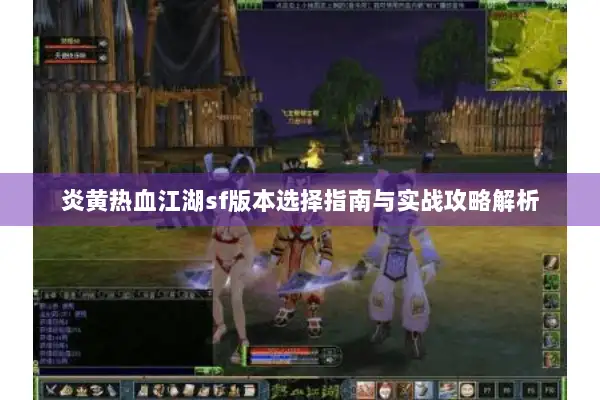 炎黄热血江湖sf版本选择指南与实战攻略解析