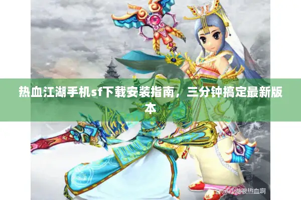 热血江湖手机sf下载安装指南，三分钟搞定最新版本