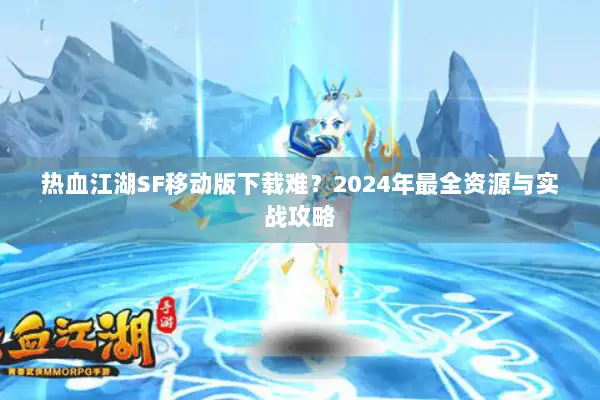 热血江湖SF移动版下载难？2024年最全资源与实战攻略