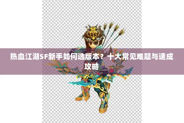 热血江湖SF新手如何选版本?十大常见难题与速成攻略 热血江湖SF新手如何选版本?十大常见难题与速成攻略