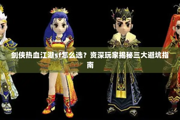 剑侠热血江湖sf怎么选？资深玩家揭秘三大避坑指南
