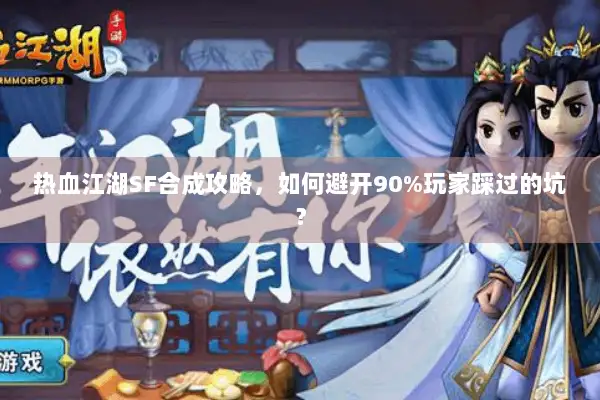 热血江湖SF合成攻略，如何避开90%玩家踩过的坑？