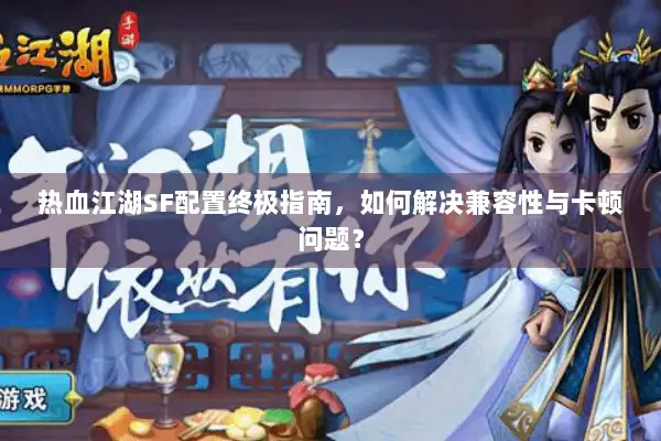 热血江湖SF配置终极指南，如何解决兼容性与卡顿问题？