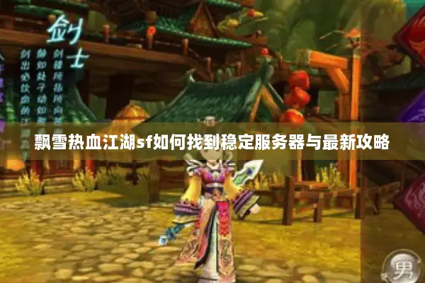 飘雪热血江湖sf如何找到稳定服务器与最新攻略