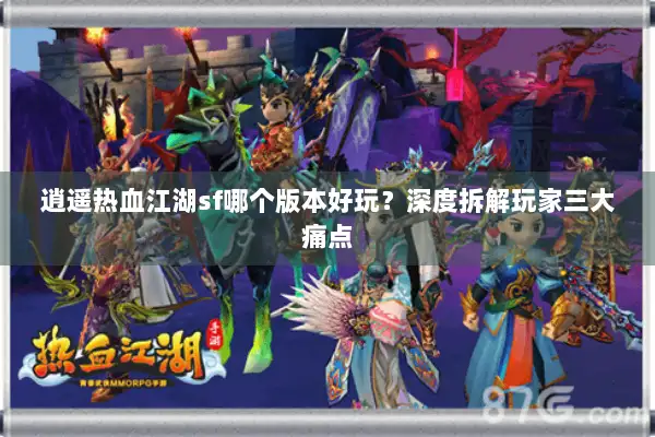 逍遥热血江湖sf哪个版本好玩？深度拆解玩家三大痛点