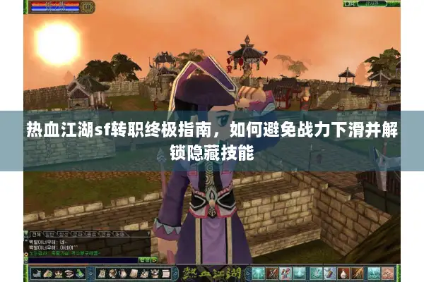 热血江湖sf转职终极指南，如何避免战力下滑并解锁隐藏技能