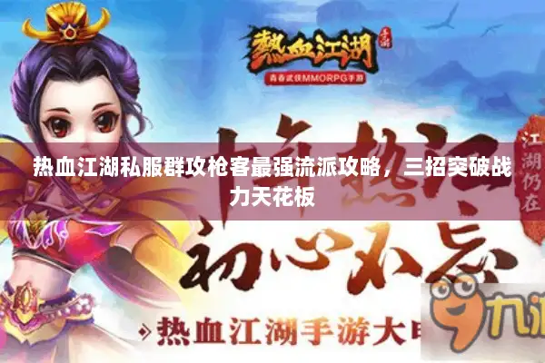 热血江湖私服群攻枪客最强流派攻略，三招突破战力天花板