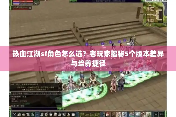 热血江湖sf角色怎么选?老玩家揭秘5个版本差异与培养捷径 热血江湖sf角色怎么选?老玩家揭秘5个版本差异与培养捷径