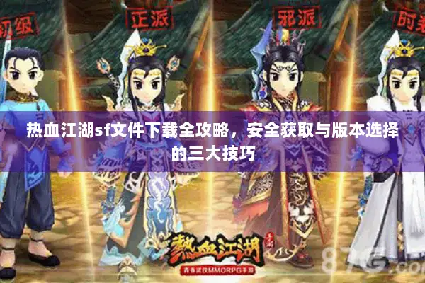 热血江湖sf文件下载全攻略，安全获取与版本选择的三大技巧