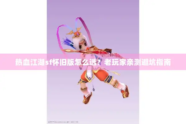 热血江湖sf怀旧版怎么选？老玩家亲测避坑指南