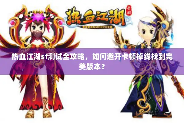 热血江湖sf测试全攻略，如何避开卡顿掉线找到完美版本？