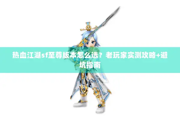 热血江湖sf至尊版本怎么选？老玩家实测攻略+避坑指南