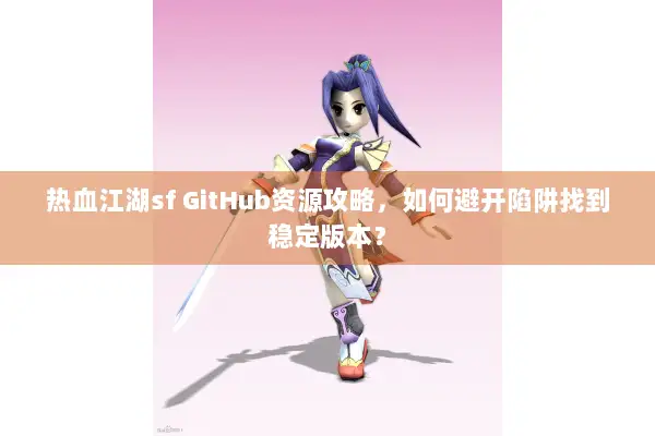 热血江湖sf GitHub资源攻略,如何避开陷阱找到稳定版本? 热血江湖sf GitHub资源攻略,如何避开陷阱找到稳定版本?