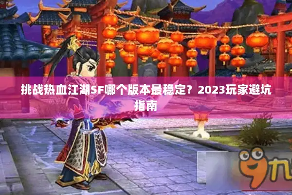 挑战热血江湖SF哪个版本最稳定？2023玩家避坑指南