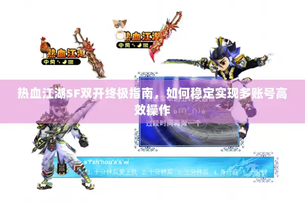 热血江湖SF双开终极指南，如何稳定实现多账号高效操作