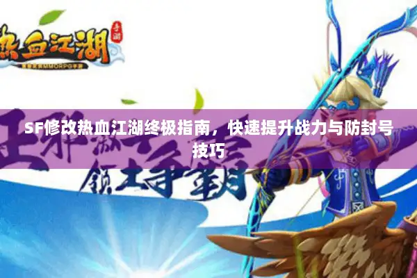 SF修改热血江湖终极指南，快速提升战力与防封号技巧