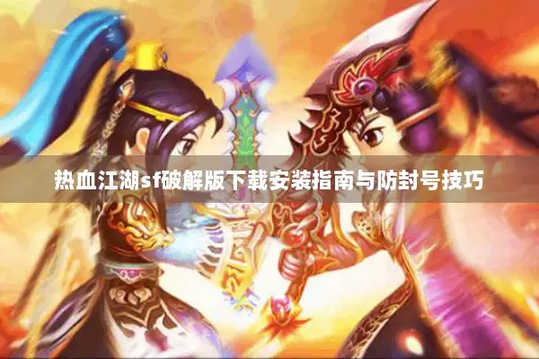 热血江湖sf破解版下载安装指南与防封号技巧 热血江湖sf破解版下载安装指南与防封号技巧