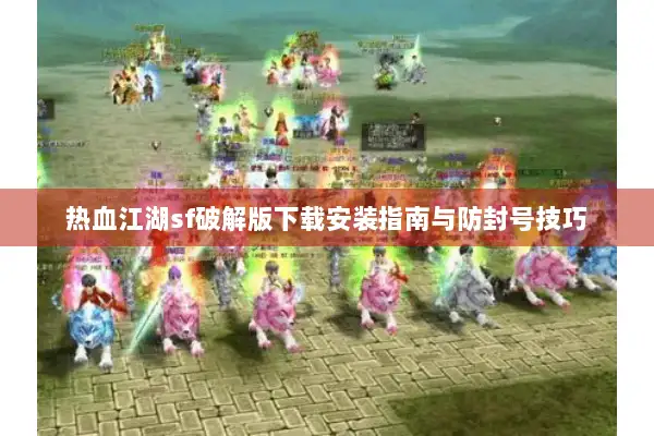 热血江湖sf破解版下载安装指南与防封号技巧 热血江湖sf破解版下载安装指南与防封号技巧