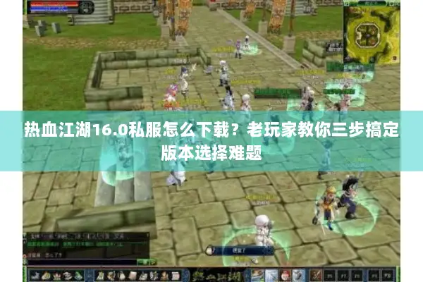 热血江湖16.0私服怎么下载？老玩家教你三步搞定版本选择难题