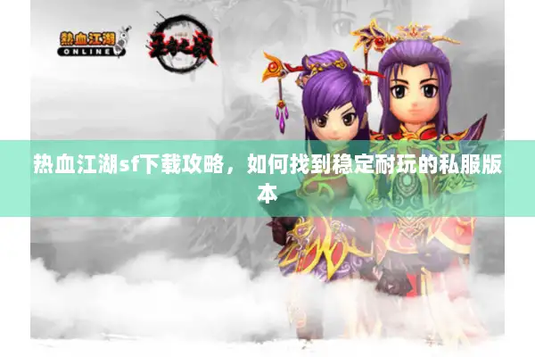 热血江湖sf下载攻略，如何找到稳定耐玩的私服版本