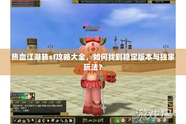 热血江湖转sf攻略大全，如何找到稳定版本与独家玩法？
