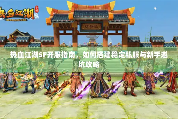 热血江湖SF开服指南，如何搭建稳定私服与新手避坑攻略