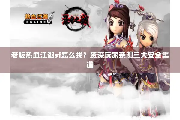老版热血江湖sf怎么找？资深玩家亲测三大安全渠道