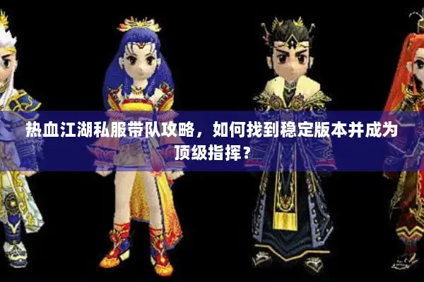 热血江湖私服带队攻略，如何找到稳定版本并成为顶级指挥？