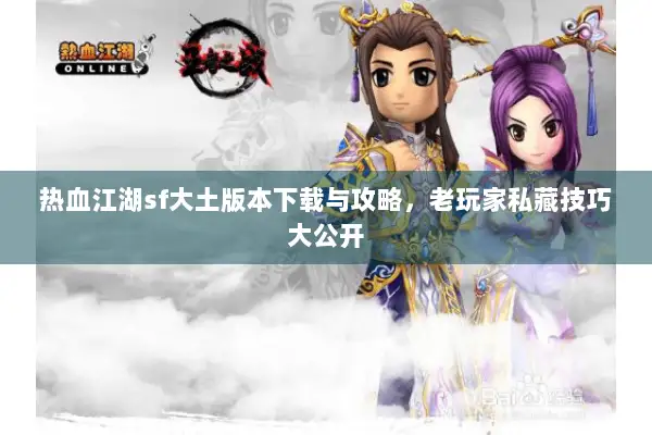 热血江湖sf大土版本下载与攻略，老玩家私藏技巧大公开