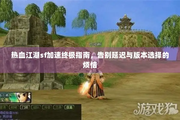 热血江湖sf加速终极指南，告别延迟与版本选择的烦恼