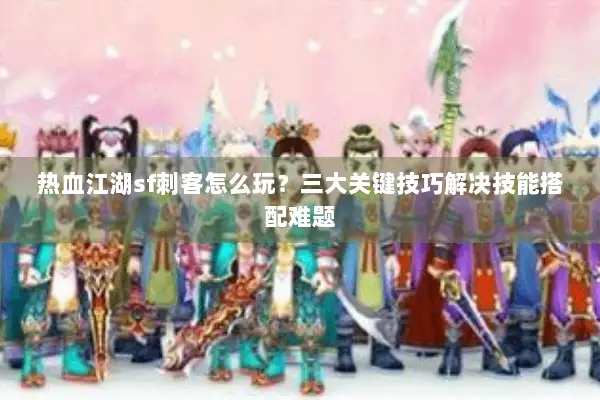 热血江湖sf刺客怎么玩？三大关键技巧解决技能搭配难题