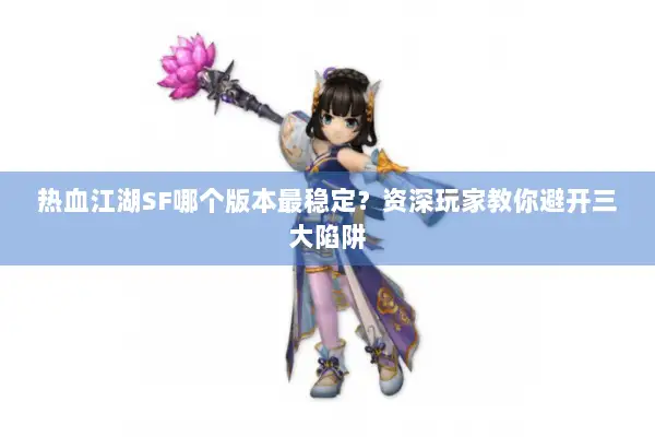 热血江湖SF哪个版本最稳定？资深玩家教你避开三大陷阱