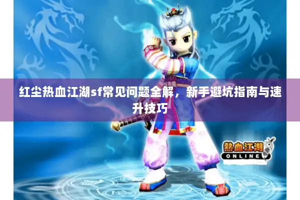 红尘热血江湖sf常见问题全解,新手避坑指南与速升技巧 红尘热血江湖sf常见问题全解,新手避坑指南与速升技巧