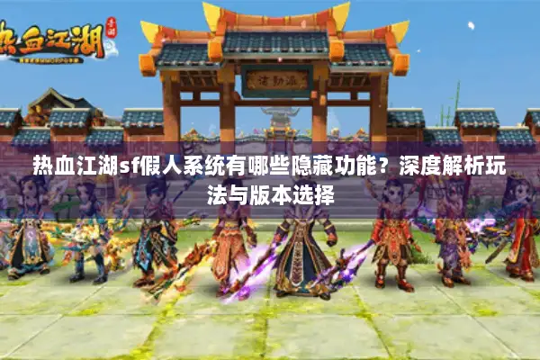 热血江湖sf假人系统有哪些隐藏功能?深度解析玩法与版本选择 热血江湖sf假人系统有哪些隐藏功能?深度解析玩法与版本选择