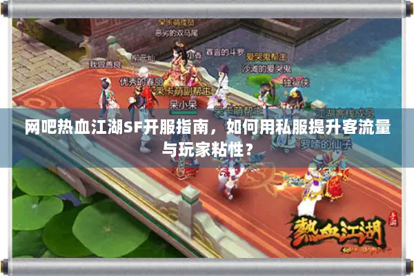 网吧热血江湖SF开服指南，如何用私服提升客流量与玩家粘性？