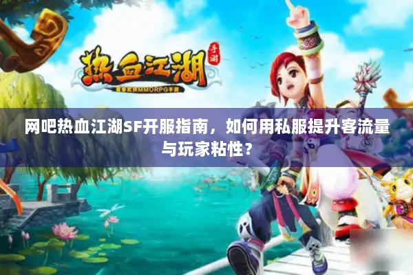 网吧热血江湖SF开服指南，如何用私服提升客流量与玩家粘性？