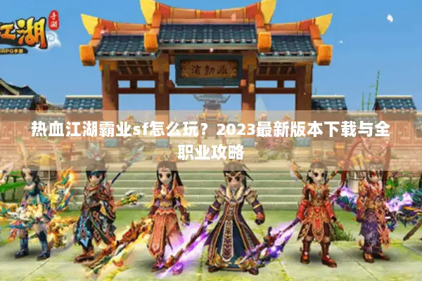 热血江湖霸业sf怎么玩?2023最新版本下载与全职业攻略 热血江湖霸业sf怎么玩?2023最新版本下载与全职业攻略