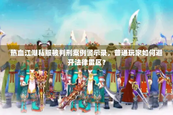 热血江湖私服被判刑案例警示录，普通玩家如何避开法律雷区？