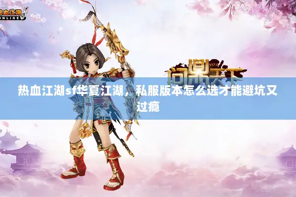 热血江湖sf华夏江湖,私服版本怎么选才能避坑又过瘾 热血江湖sf华夏江湖,私服版本怎么选才能避坑又过瘾